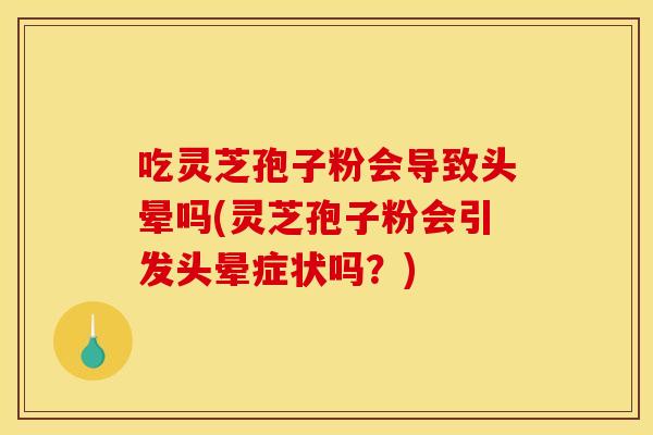 吃灵芝孢子粉会导致头晕吗(灵芝孢子粉会引发头晕症状吗?)