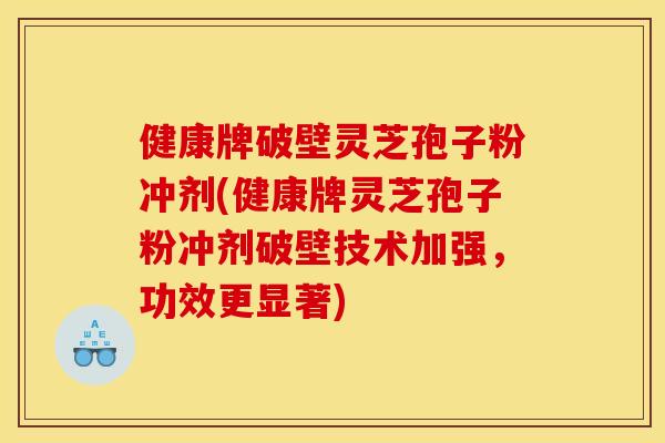 健康牌破壁灵芝孢子粉冲剂(健康牌灵芝孢子粉冲剂破壁技术加强,功效更显著)