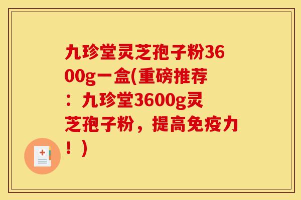 九珍堂灵芝孢子粉3600g一盒(重磅推荐:九珍堂3600g灵芝孢子粉,提高免疫力!)