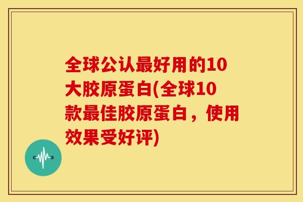 全球公认最好用的10大胶原蛋白(全球10款最佳胶原蛋白，使用效果受好评)