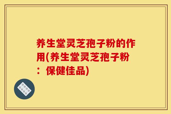 养生堂灵芝孢子粉的作用(养生堂灵芝孢子粉:保健佳品)