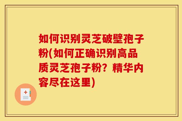 如何识别灵芝破壁孢子粉(如何正确识别高品质灵芝孢子粉？精华内容尽在这里)