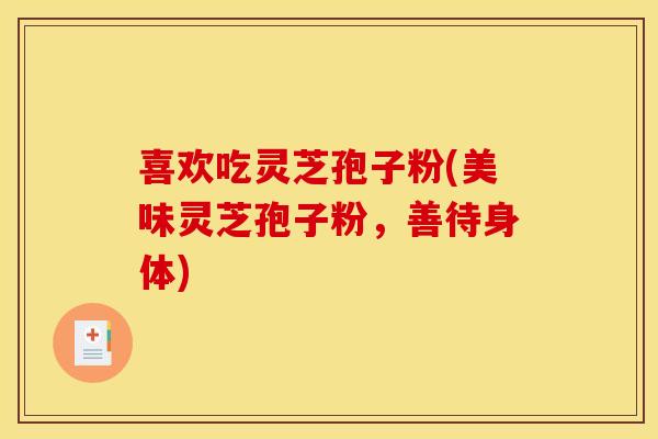 喜欢吃灵芝孢子粉(美味灵芝孢子粉,善待身体)