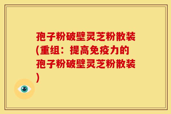 孢子粉破壁灵芝粉散装(重组:提高免疫力的孢子粉破壁灵芝粉散装)
