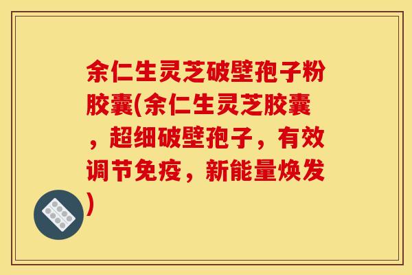 余仁生灵芝破壁孢子粉胶囊(余仁生灵芝胶囊,超细破壁孢子,有效调节免疫,新能量焕发)