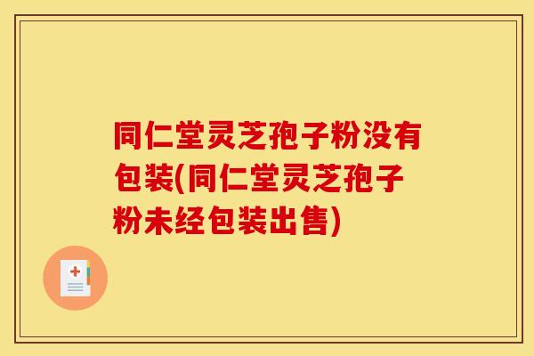 同仁堂灵芝孢子粉没有包装(同仁堂灵芝孢子粉未经包装出售)