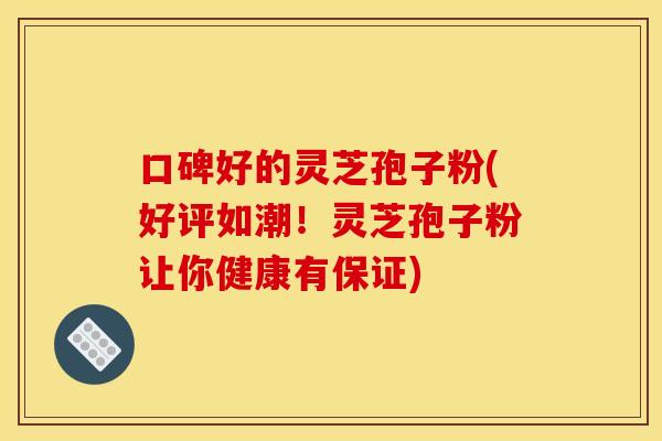 口碑好的灵芝孢子粉(好评如潮!灵芝孢子粉让你健康有保证)