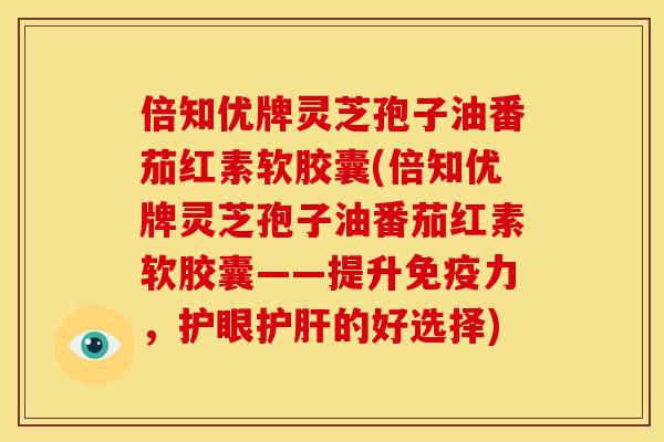 倍知优牌灵芝孢子油番茄红素软胶囊(倍知优牌灵芝孢子油番茄红素软胶囊——提升免疫力，护眼护肝的好选择)