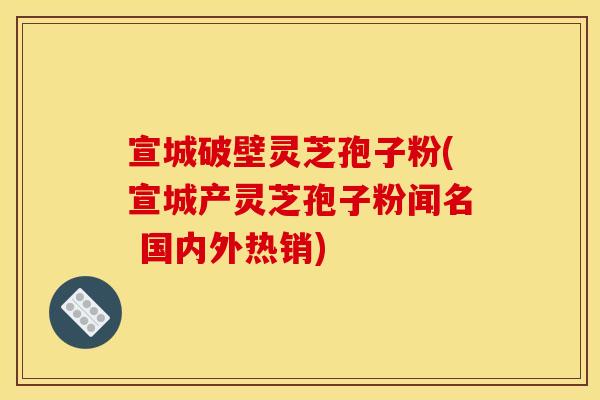 宣城破壁灵芝孢子粉(宣城产灵芝孢子粉闻名 国内外热销)