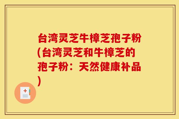 台湾灵芝牛樟芝孢子粉(台湾灵芝和牛樟芝的孢子粉：天然健康补品)