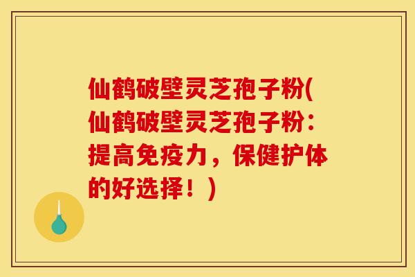 仙鹤破壁灵芝孢子粉(仙鹤破壁灵芝孢子粉:提高免疫力,保健护体的好选择!)