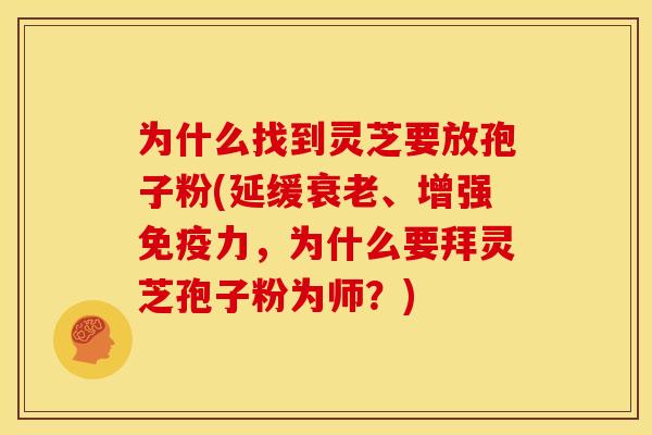 为什么找到灵芝要放孢子粉(延缓衰老、增强免疫力，为什么要拜灵芝孢子粉为师？)