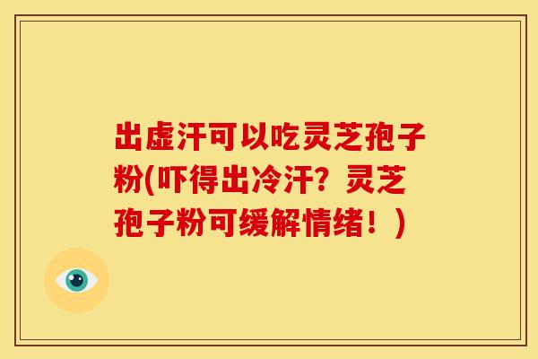 出虚汗可以吃灵芝孢子粉(吓得出冷汗？灵芝孢子粉可缓解情绪！)