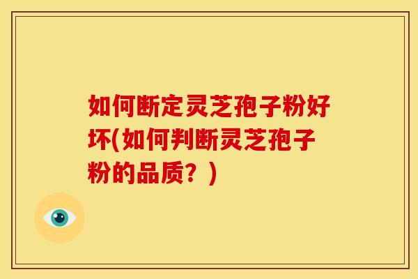 如何断定灵芝孢子粉好坏(如何判断灵芝孢子粉的品质?)