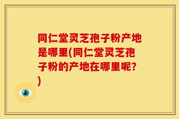 同仁堂灵芝孢子粉产地是哪里(同仁堂灵芝孢子粉的产地在哪里呢？)