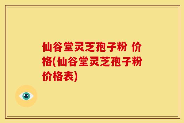 仙谷堂灵芝孢子粉 价格(仙谷堂灵芝孢子粉价格表)