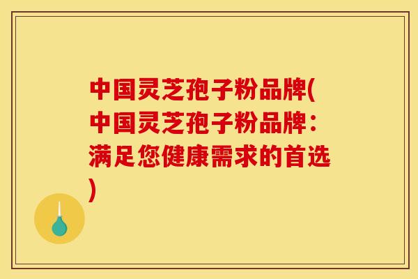 中国灵芝孢子粉品牌(中国灵芝孢子粉品牌:满足您健康需求的首选)