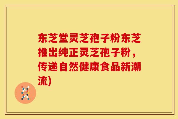 东芝堂灵芝孢子粉东芝推出纯正灵芝孢子粉,传递自然健康食品新潮流)