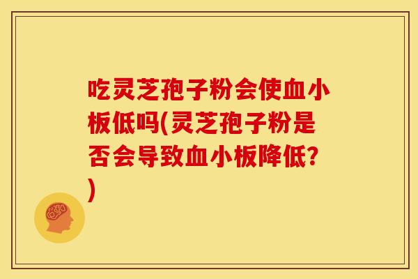 吃灵芝孢子粉会使血小板低吗(灵芝孢子粉是否会导致血小板降低?)