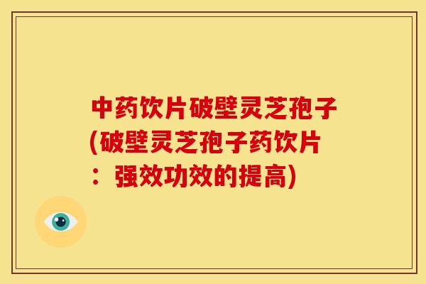 中药饮片破壁灵芝孢子(破壁灵芝孢子药饮片:强效功效的提高)