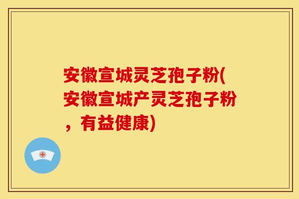 安徽宣城灵芝孢子粉(安徽宣城产灵芝孢子粉，有益健康)