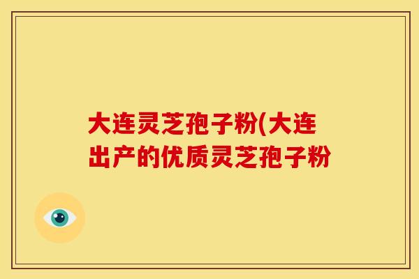 大连灵芝孢子粉(大连出产的优质灵芝孢子粉