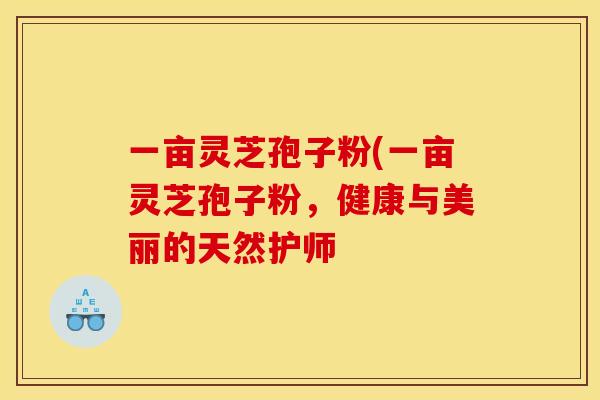 一亩灵芝孢子粉(一亩灵芝孢子粉,健康与美丽的天然护师