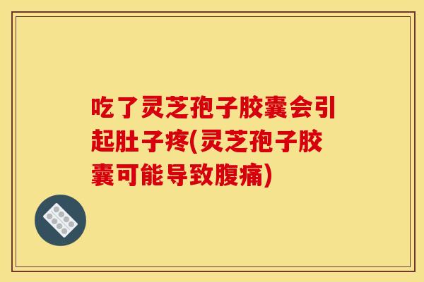 吃了灵芝孢子胶囊会引起肚子疼(灵芝孢子胶囊可能导致腹痛)