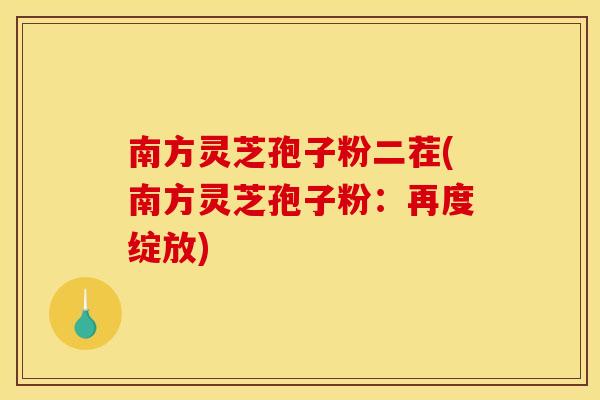 南方灵芝孢子粉二茬(南方灵芝孢子粉:再度绽放)