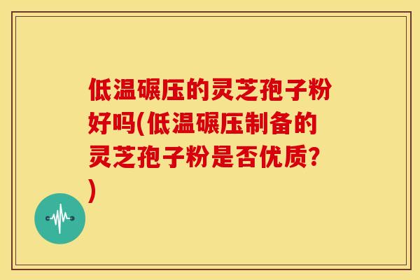 低温碾压的灵芝孢子粉好吗(低温碾压制备的灵芝孢子粉是否优质？)