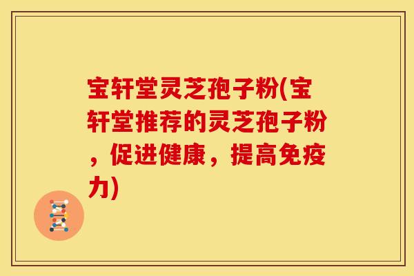 宝轩堂灵芝孢子粉(宝轩堂推荐的灵芝孢子粉,促进健康,提高免疫力)