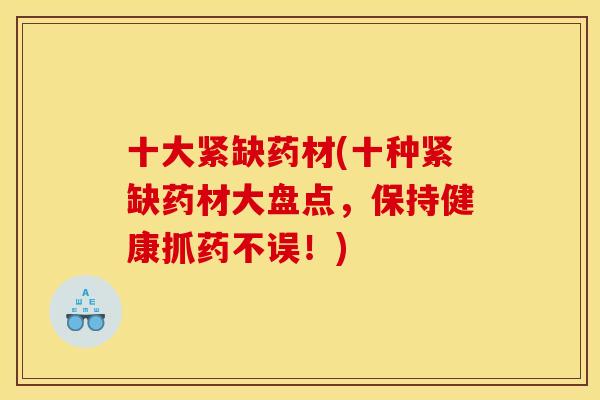 十大紧缺药材(十种紧缺药材大盘点,保持健康抓药不误!)