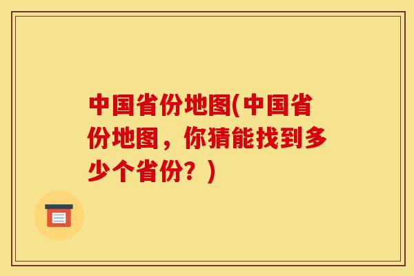 中国省份地图(中国省份地图，你猜能找到多少个省份？)
