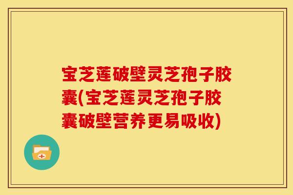 宝芝莲破壁灵芝孢子胶囊(宝芝莲灵芝孢子胶囊破壁营养更易吸收)