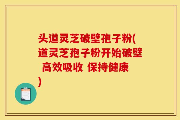 头道灵芝破壁孢子粉(道灵芝孢子粉开始破壁 高效吸收 保持健康)