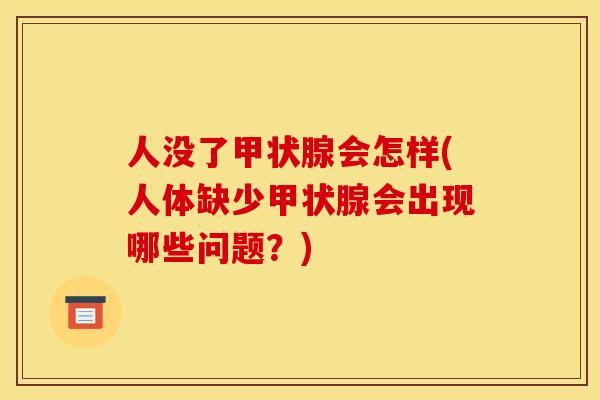人没了甲状腺会怎样(人体缺少甲状腺会出现哪些问题?)