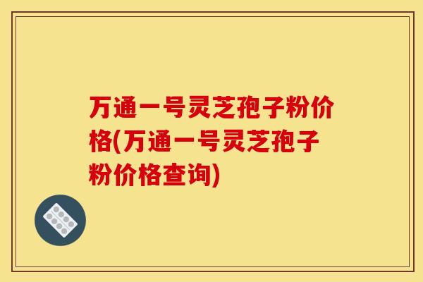 万通一号灵芝孢子粉价格(万通一号灵芝孢子粉价格查询)