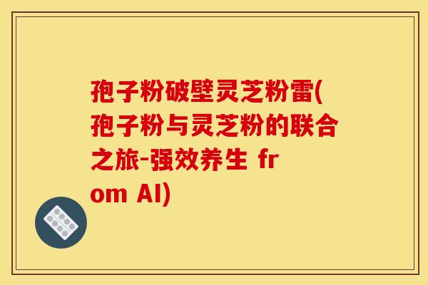 孢子粉破壁灵芝粉雷(孢子粉与灵芝粉的联合之旅-强效养生 from AI)