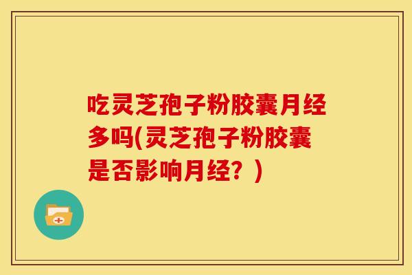 吃灵芝孢子粉胶囊月经多吗(灵芝孢子粉胶囊是否影响月经?)