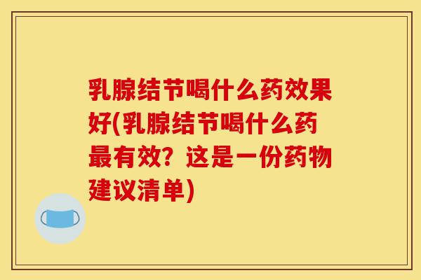 乳腺结节喝什么药效果好(乳腺结节喝什么药最有效?这是一份药物建议清单)