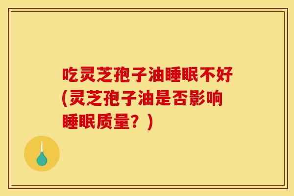 吃灵芝孢子油睡眠不好(灵芝孢子油是否影响睡眠质量？)