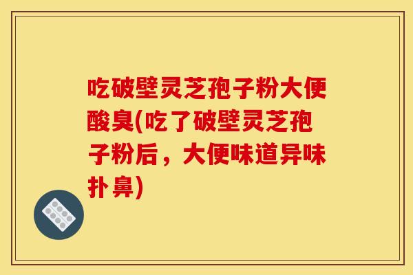 吃破壁灵芝孢子粉大便酸臭(吃了破壁灵芝孢子粉后，大便味道异味扑鼻)