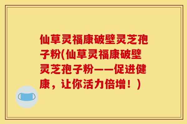 仙草灵福康破壁灵芝孢子粉(仙草灵福康破壁灵芝孢子粉——促进健康,让你活力倍增!)