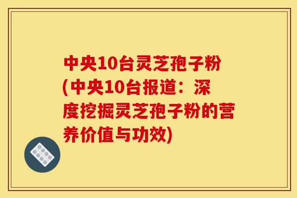中央10台灵芝孢子粉(中央10台报道:深度挖掘灵芝孢子粉的营养价值与功效)