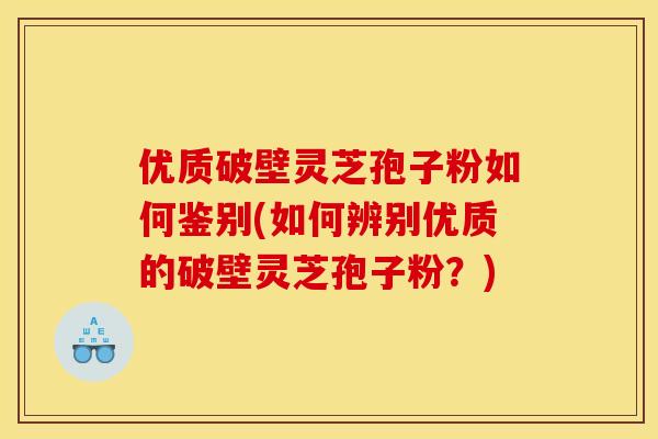 优质破壁灵芝孢子粉如何鉴别(如何辨别优质的破壁灵芝孢子粉?)