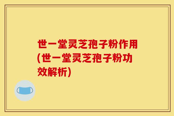 世一堂灵芝孢子粉作用(世一堂灵芝孢子粉功效解析)