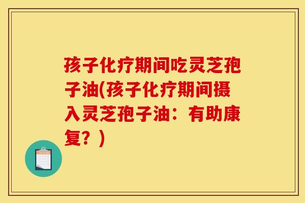 孩子化疗期间吃灵芝孢子油(孩子化疗期间摄入灵芝孢子油:有助康复?)