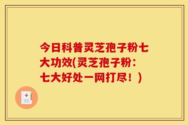 今日科普灵芝孢子粉七大功效(灵芝孢子粉:七大好处一网打尽!)