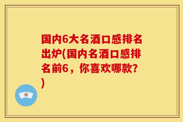 国内6大名酒口感排名出炉(国内名酒口感排名前6,你喜欢哪款?)