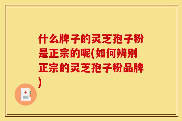 什么牌子的灵芝孢子粉是正宗的呢(如何辨别正宗的灵芝孢子粉品牌)